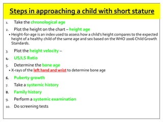 Steps in approaching a child with short stature
1. Take the chronological age
2. Plot the height on the chart – height age...