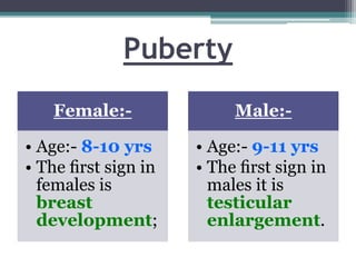 Puberty
Female:-
• Age:- 8-10 yrs
• The ﬁrst sign in
females is
breast
development;
Male:-
• Age:- 9-11 yrs
• The ﬁrst sig...