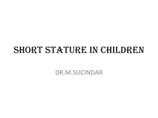 SHORT STATURE IN CHILDREN
DR.M.SUCINDAR
 