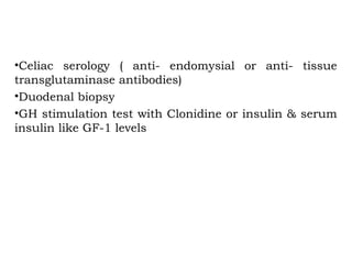 •Celiac serology ( anti- endomysial or anti- tissue
transglutaminase antibodies)
•Duodenal biopsy
•GH stimulation test with Clonidine or insulin & serum
insulin like GF-1 levels
Investigations Level III
 