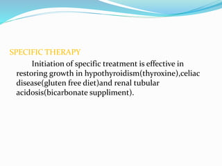SPECIFIC THERAPY
Initiation of specific treatment is effective in
restoring growth in hypothyroidism(thyroxine),celiac
disease(gluten free diet)and renal tubular
acidosis(bicarbonate suppliment).
 