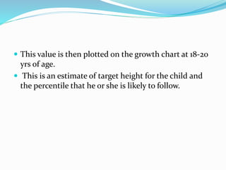  This value is then plotted on the growth chart at 18-20
yrs of age.
 This is an estimate of target height for the child and
the percentile that he or she is likely to follow.
 