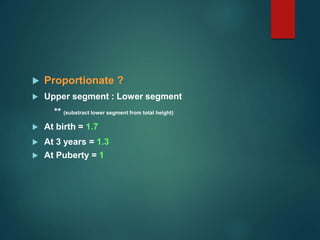  Proportionate ?
 Upper segment : Lower segment
** (substract lower segment from total height)
 At birth = 1.7
 At 3 years = 1.3
 At Puberty = 1
 