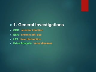  1- General Investigations
 CBC : anemia/ infection
 ESR : chronic infl. dse
 LFT : liver disfunction
 Urine Analysis : renal diseases
 