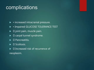 complications
 • increased intracranial pressure.
 • Impaired GLUCOSE TOLERANCE TEST
 joint pain, muscle pain.
 carpal tunnel syndrome.
 Pancreatitis.
 Scoliosis.
 Increased risk of recurrence of
neoplasim.
 