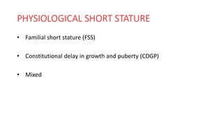 PHYSIOLOGICAL SHORT STATURE
• Familial short stature (FSS)
• Constitutional delay in growth and puberty (CDGP)
• Mixed
 