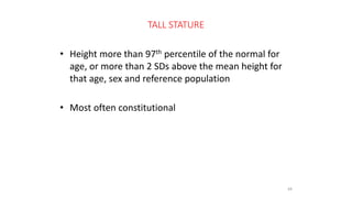 TALL STATURE
• Height more than 97th percentile of the normal for
age, or more than 2 SDs above the mean height for
that age, sex and reference population
• Most often constitutional
44
 