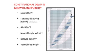 CONSTITUTIONAL DELAY IN
GROWTH AND PUBERTY
• Normal MPH
• Family h/o delayed
puberty but not always.
• BA=HA<CA
• Normal height velocity
• Delayed puberty
• Normal final height
 