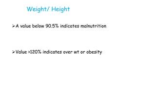 Weight/ Height
A value below 90.5% indicates malnutrition
Value >120% indicates over wt or obesity
 