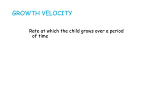 GROWTH VELOCITY
Rate at which the child grows over a period
of time
 