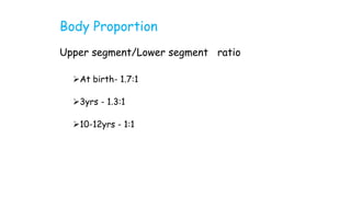 Body Proportion
Upper segment/Lower segment ratio
At birth- 1.7:1
3yrs - 1.3:1
10-12yrs - 1:1
 