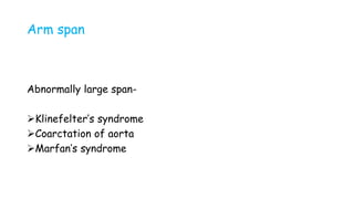 Arm span
Abnormally large span-
Klinefelter’s syndrome
Coarctation of aorta
Marfan’s syndrome
 