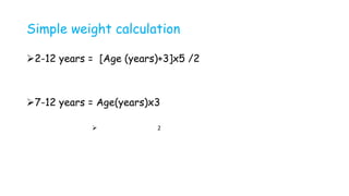 Simple weight calculation
2-12 years = [Age (years)+3]x5 /2
7-12 years = Age(years)x3
 2
 