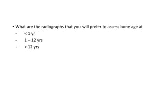 • What are the radiographs that you will prefer to assess bone age at
- < 1 yr
- 1 – 12 yrs
- > 12 yrs
 
