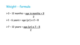 Weight - formula
3 – 12 months = age in months + 9
2
1 – 6 years = age (yr) x 2 + 8
7 – 12 years = age (yr) x 7 – 5
2
 
