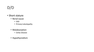 D/D
• Short stature
• Renal cause
• CKD
• Primary tubulopathy
• Malabsorption
• Celiac disease
• Hypothyroidism
 