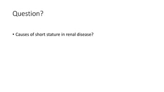 Question?
• Causes of short stature in renal disease?
 