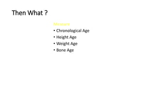 Then What ?
Measure
• Chronological Age
• Height Age
• Weight Age
• Bone Age
 
