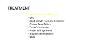 TREATMENT
• Growth Hormone Therapy
• GHD
• Adult Growth Hormone Deficiency
• Chronic Renal Failure
• Turner’s Syndrome
• Prader Willi Syndrome
• Idiopathic Short Stature
• IUGR
 