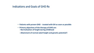 Indications and Goals of GHD Rx
• Patients with proven GHD - treated with GH as soon as possible
• Primary objectives of the therapy of GHD are:
- Normalization of height during childhood
- Attainment of normal adult height and genetic potential!!
 