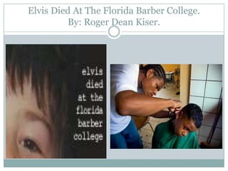 Elvis Died At The Florida Barber College.
         By: Roger Dean Kiser.
 