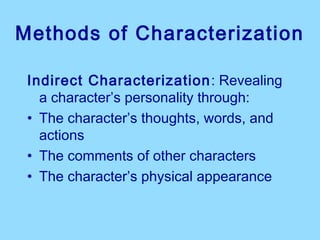 Methods of Characterization

 Indirect Characterization : Revealing
   a character’s personality through:
 • The character’s thoughts, words, and
   actions
 • The comments of other characters
 • The character’s physical appearance
 