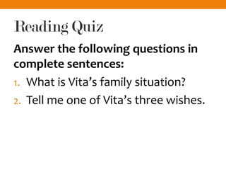 Reading Quiz
Answer the following questions in
complete sentences:
1. What is Vita’s family situation?
2. Tell me one of Vita’s three wishes.
 
