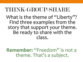 THINK-GROUP-SHARE
What is the theme of “Liberty”?
Find three examples from the
story that support your theme.
Be ready to share with the
class.
Remember: “Freedom” is not a
theme. That’s a subject.
 