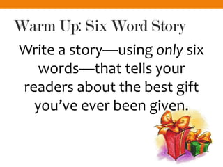 Warm Up: Six Word Story
Write a story—using only six
words—that tells your
readers about the best gift
you’ve ever been given.
 