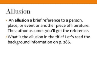 Allusion
• An allusion a brief reference to a person,
place, or event or another piece of literature.
The author assumes you’ll get the reference.
• What is the allusion in the title? Let’s read the
background information on p. 286.
 