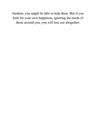 burdens, you might be able to help them. But if you
look for your own happiness, ignoring the needs of
those around you, you will lose out altogether.
 
