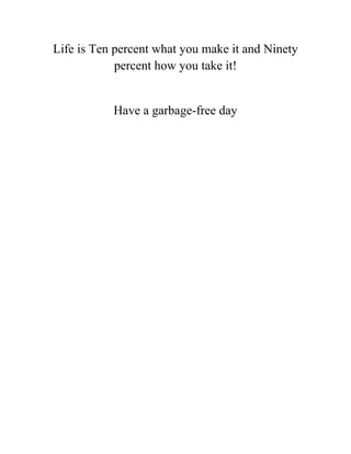 Life is Ten percent what you make it and Ninety
percent how you take it!
Have a garbage-free day
 