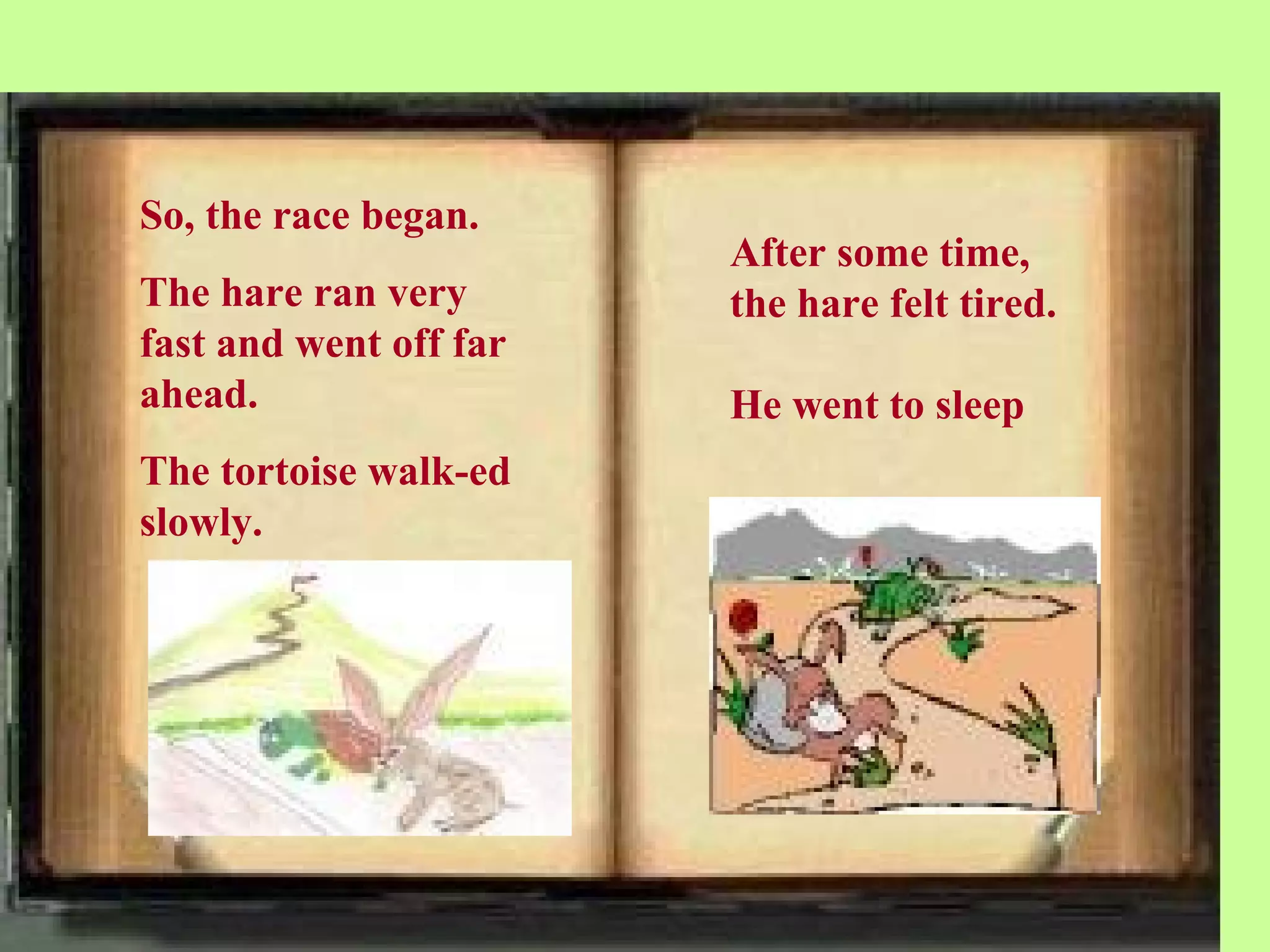 So, the race began.
                        After some time,
The hare ran very       the hare felt tired.
fast and went off far
ahead.                  He went to sleep
The tortoise walk-ed
slowly.
 