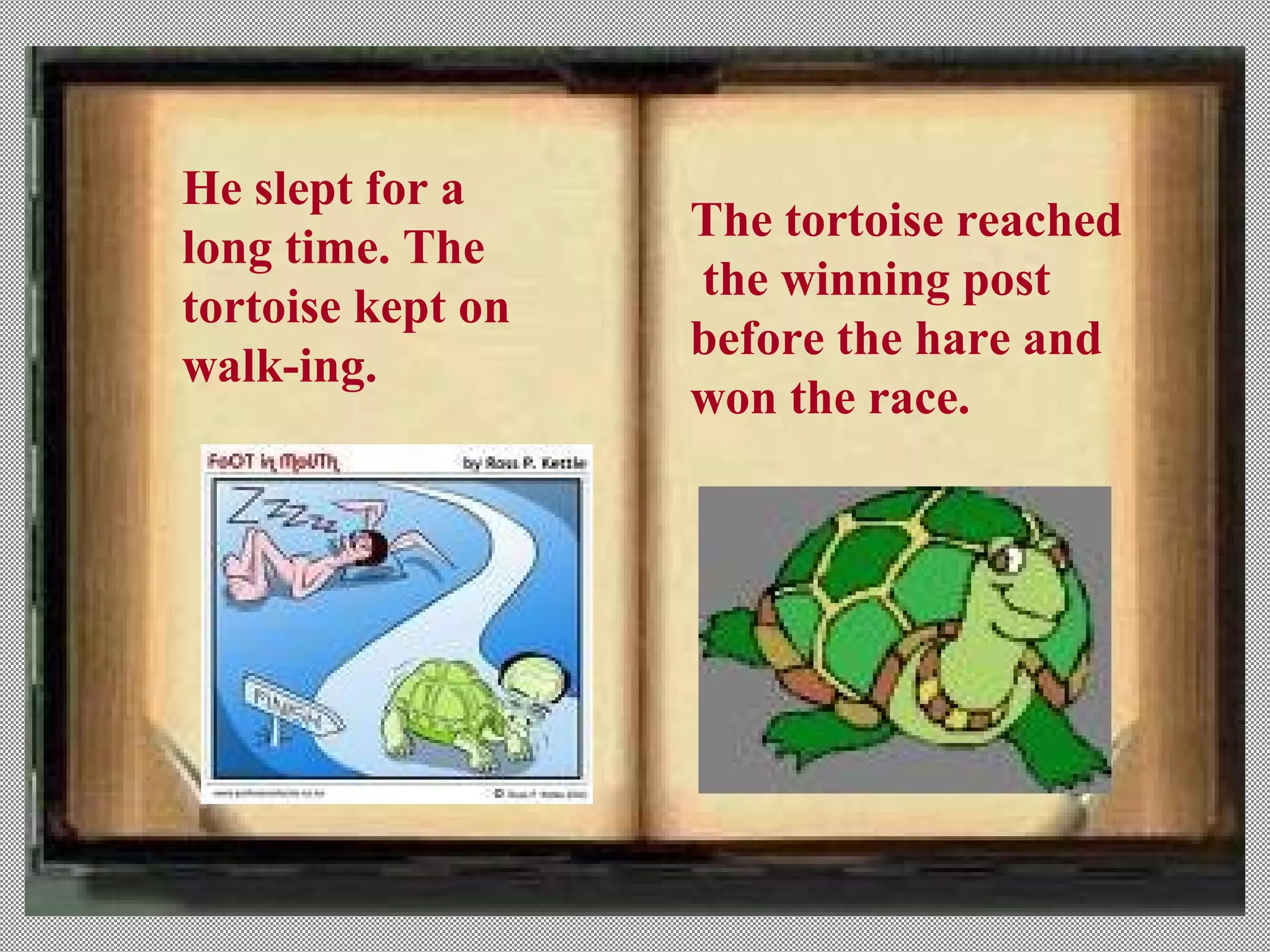 He slept for a
                   The tortoise reached
long time. The
                   the winning post
tortoise kept on
                   before the hare and
walk-ing.
                   won the race.
 
