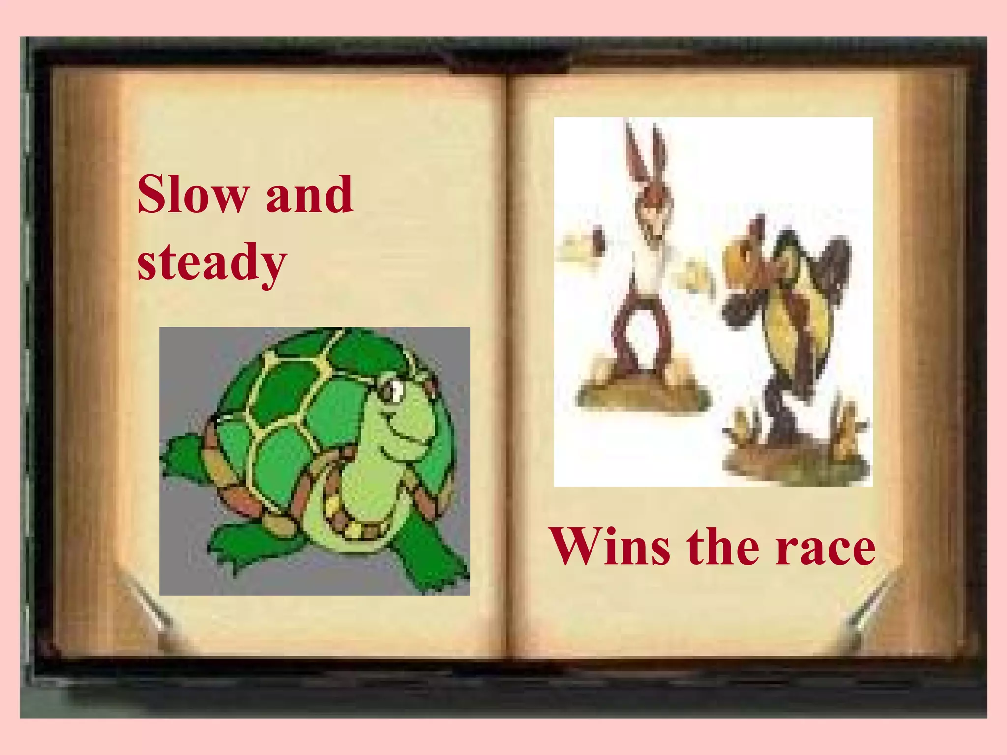 Slow and
steady




           Wins the race
 