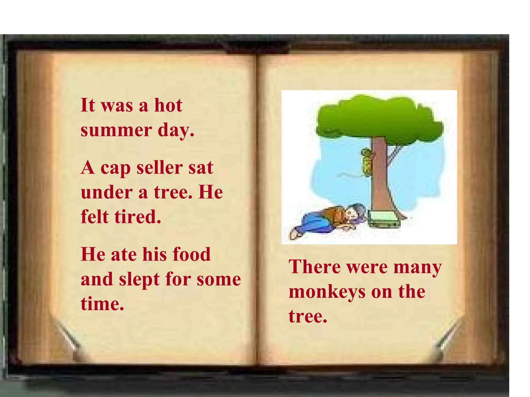 It was a hot
summer day.
A cap seller sat
under a tree. He
felt tired.
He ate his food
                     There were many
and slept for some
                     monkeys on the
time.
                     tree.
 