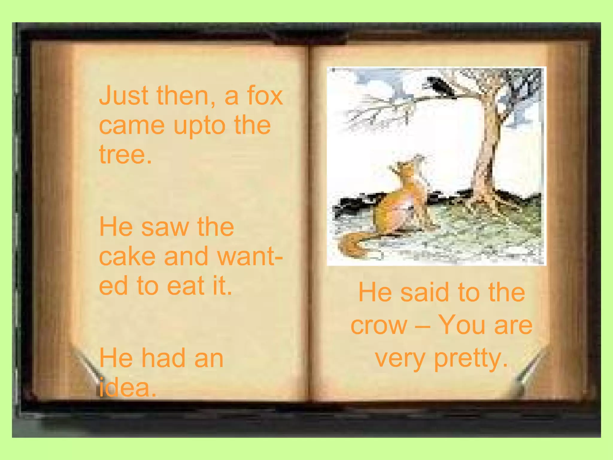 Just then, a fox
came upto the
tree.

He saw the
cake and want-
ed to eat it.       He said to the
                   crow – You are
He had an            very pretty.
idea.
 