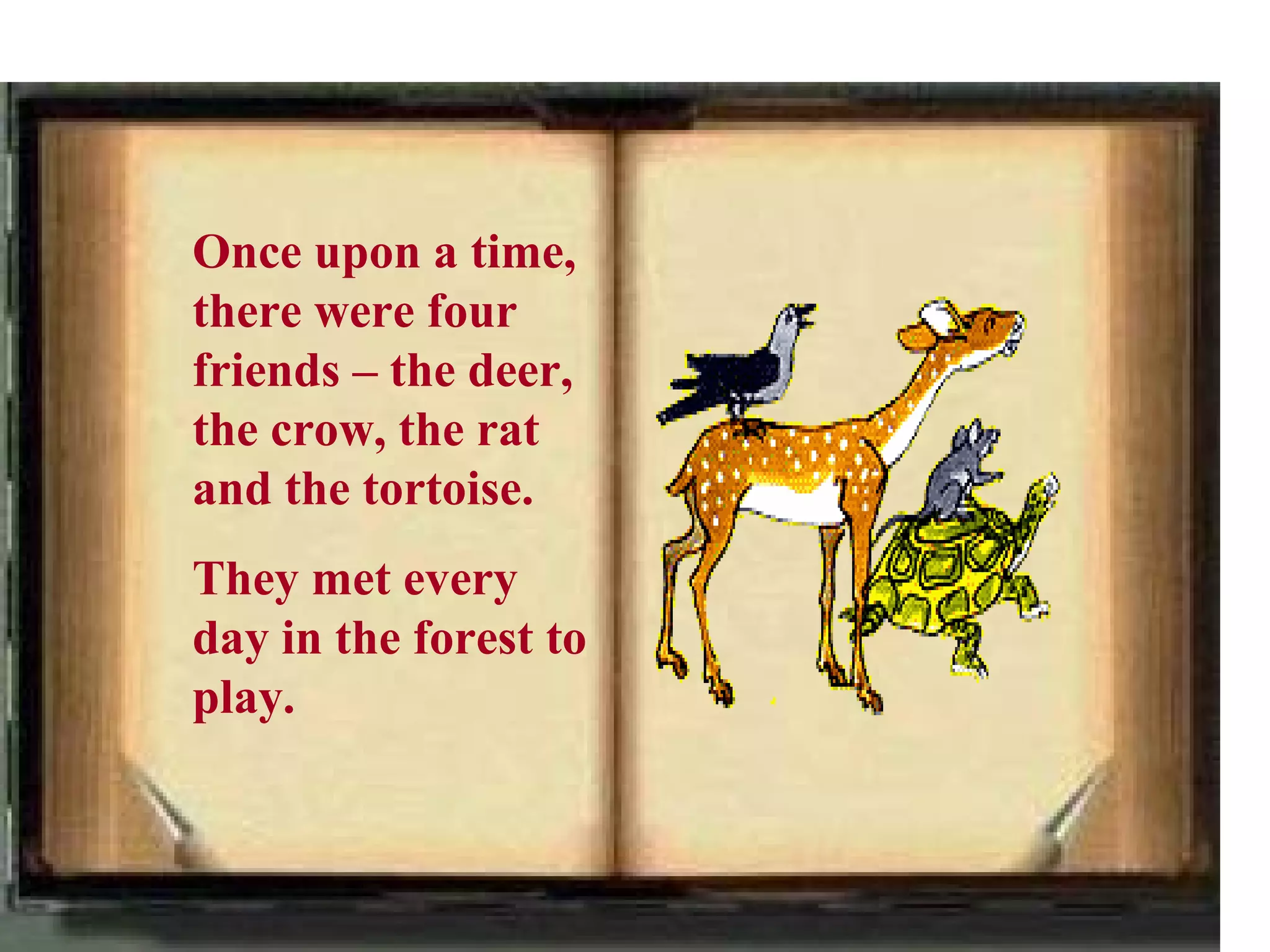 Once upon a time,
there were four
friends – the deer,
the crow, the rat
and the tortoise.
They met every
day in the forest to
play.
 