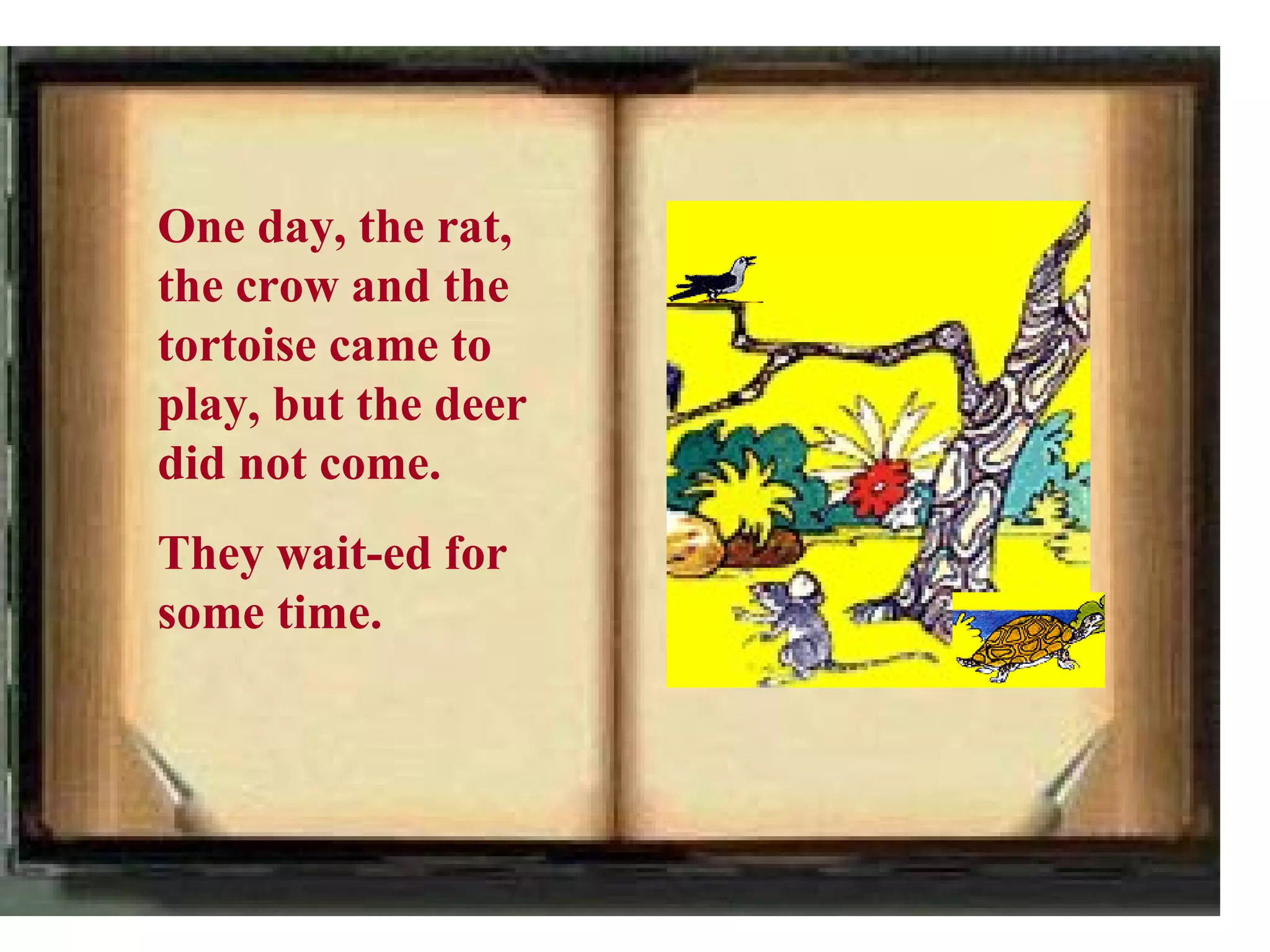 One day, the rat,
the crow and the
tortoise came to
play, but the deer
did not come.
They wait-ed for
some time.
 