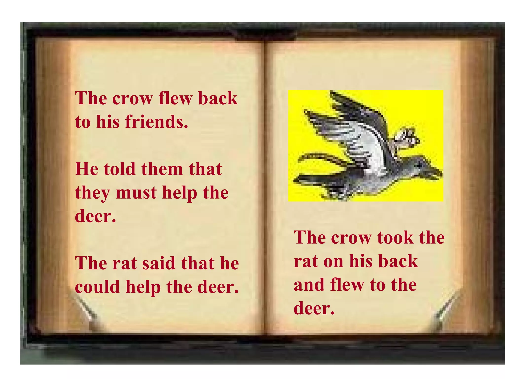 The crow flew back
to his friends.

He told them that
they must help the
deer.
                       The crow took the
The rat said that he   rat on his back
could help the deer.   and flew to the
                       deer.
 
