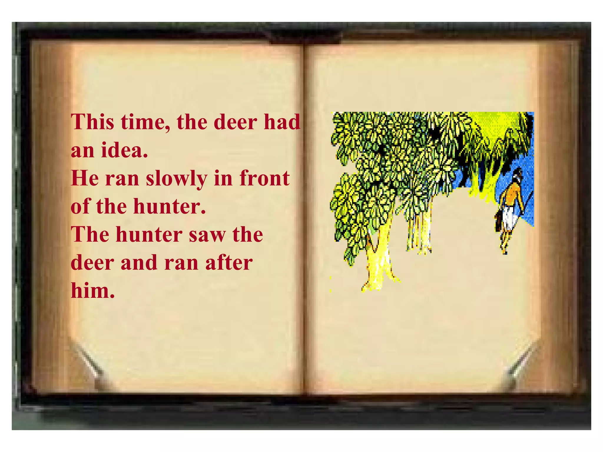 This time, the deer had
an idea.
He ran slowly in front
of the hunter.
The hunter saw the
deer and ran after
him.
 