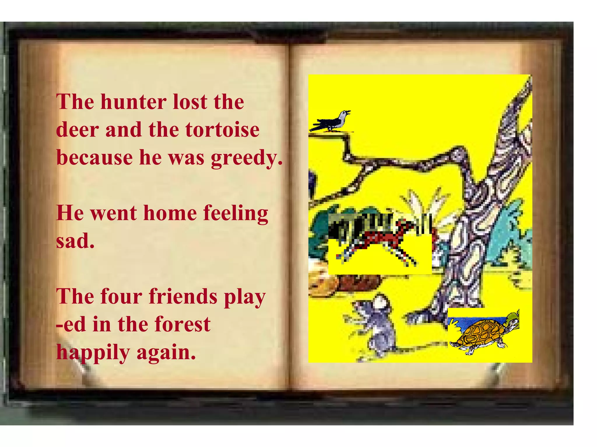 The hunter lost the
deer and the tortoise
because he was greedy.

He went home feeling
sad.

The four friends play
-ed in the forest
happily again.
 