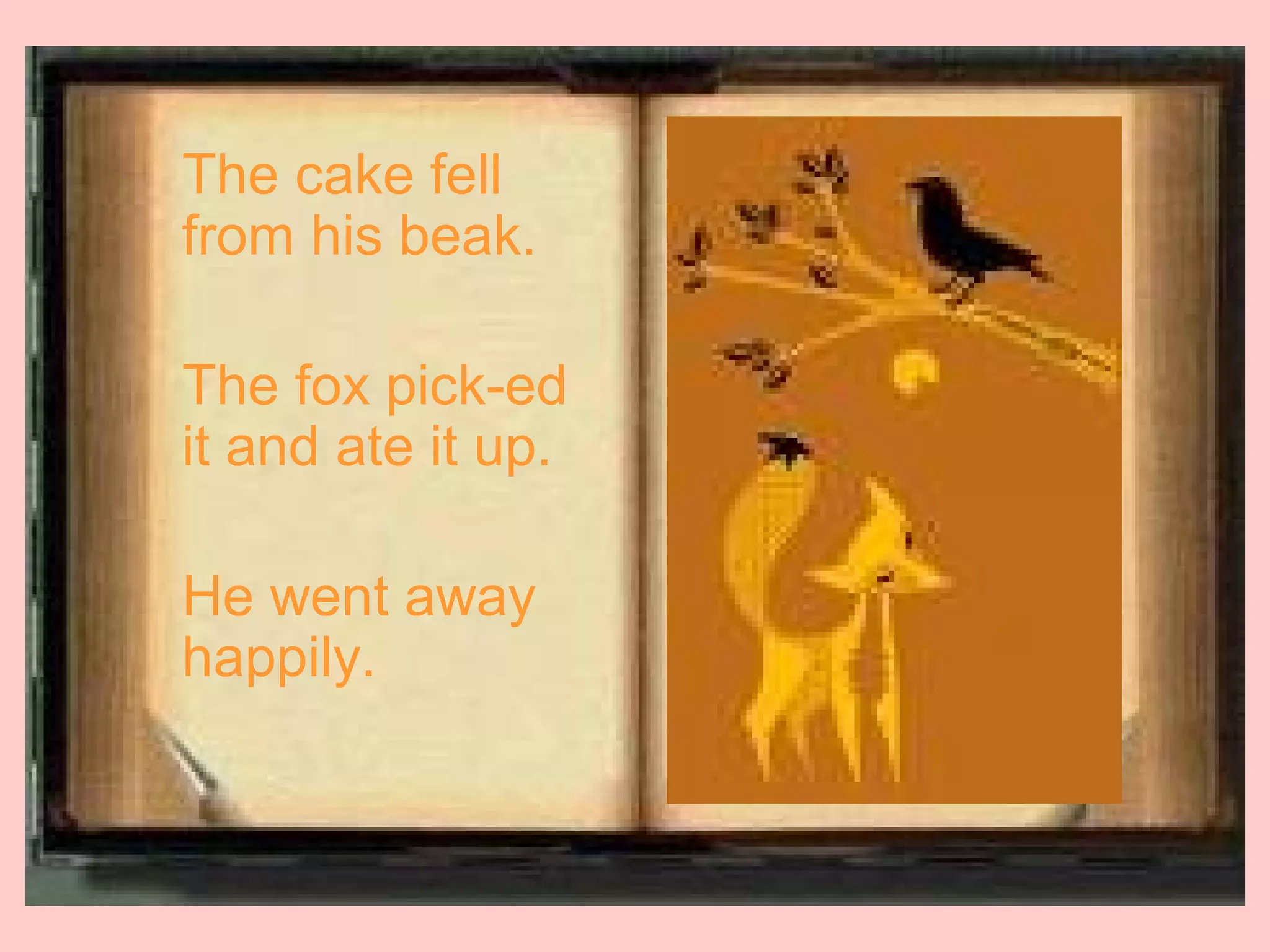 The cake fell
from his beak.

The fox pick-ed
it and ate it up.

He went away
happily.
 
