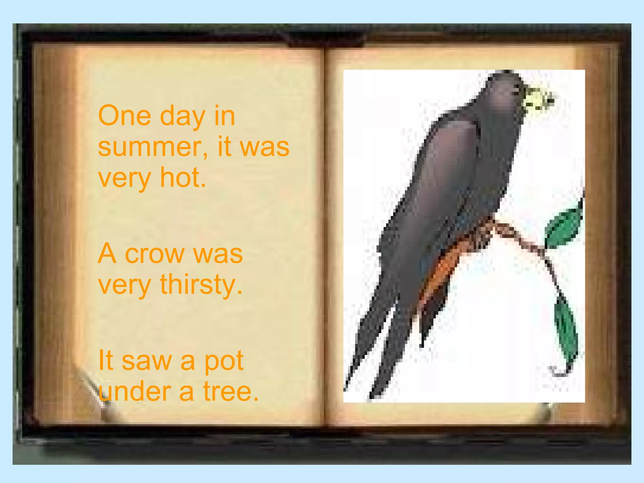One day in
summer, it was
very hot.

A crow was
very thirsty.

It saw a pot
under a tree.
 