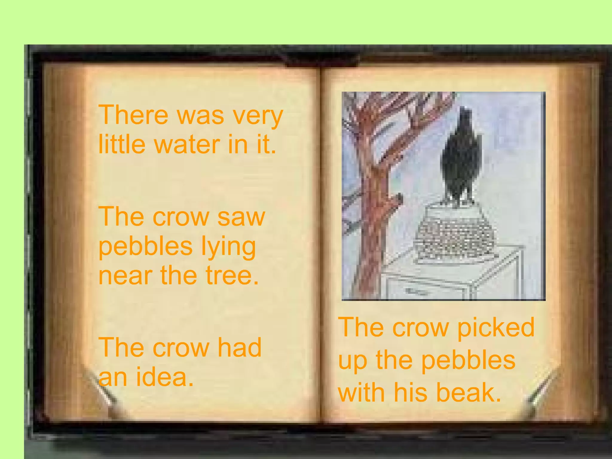 There was very
little water in it.

The crow saw
pebbles lying
near the tree.
                      The crow picked
The crow had          up the pebbles
an idea.
                      with his beak.
 