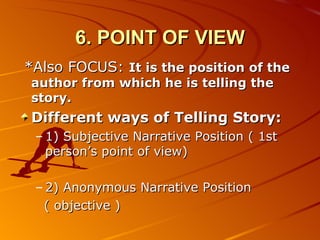 6. POINT OF VIEW *Also FOCUS:  It is the position of the author from which he is telling the story. Different ways of Telling Story: 1) Subjective Narrative Position ( 1st person’s point of view) 2) Anonymous Narrative Position  ( objective ) 
