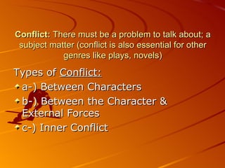 Conflict:  There must be a problem to talk about; a subject matter (conflict is also essential for other genres like plays, novels) Types of  Conflict: a-) Between Characters b-) Between the Character & External Forces c -) Inner Conflict 