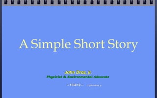 A Simple Short Story
             John Droz, jr.
    Physicist & Environmental Advocate

              -- 10/4/10 --   © j...