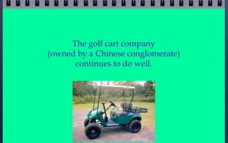 The golf cart company
(owned by a Chinese conglomerate)
      continues to do well.
 