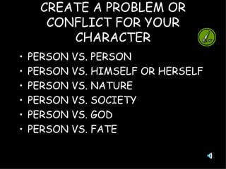CREATE A PROBLEM OR CONFLICT FOR YOUR CHARACTER PERSON VS. PERSON PERSON VS. HIMSELF OR HERSELF PERSON VS. NATURE PERSON VS. SOCIETY PERSON VS. GOD PERSON VS. FATE 